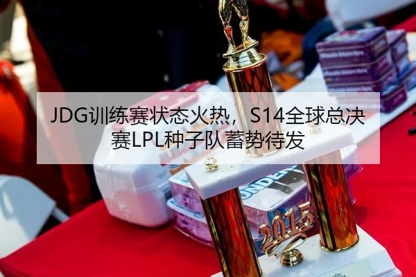 JDG训练赛状态火热，S14全球总决赛LPL种子队蓄势待发