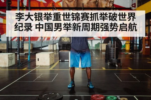 李大银举重世锦赛抓举破世界纪录 中国男举新周期强势启航