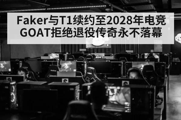 Faker与T1续约至2028年电竞GOAT拒绝退役传奇永不落幕