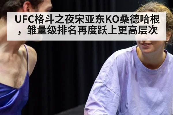 UFC格斗之夜宋亚东KO桑德哈根，雏量级排名再度跃上更高层次