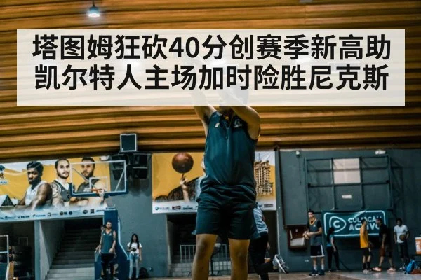 塔图姆狂砍40分创赛季新高助凯尔特人主场加时险胜尼克斯