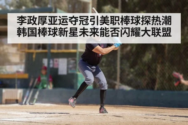 李政厚亚运夺冠引美职棒球探热潮韩国棒球新星未来能否闪耀大联盟
