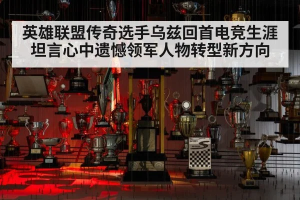 英雄联盟传奇选手乌兹回首电竞生涯坦言心中遗憾领军人物转型新方向